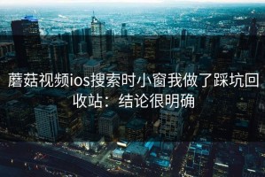 蘑菇视频ios搜索时小窗我做了踩坑回收站：结论很明确