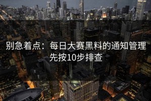 别急着点：每日大赛黑料的通知管理先按10步排查