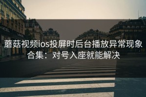 蘑菇视频ios投屏时后台播放异常现象合集：对号入座就能解决