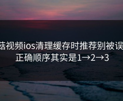 蘑菇视频ios清理缓存时推荐别被误导：正确顺序其实是1→2→3