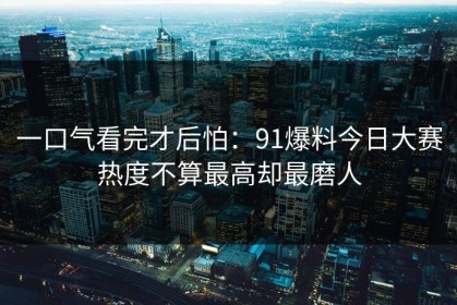 一口气看完才后怕：91爆料今日大赛热度不算最高却最磨人