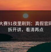 每日大赛91夜里刷到：真假官网识别拆开讲，看清再点