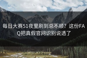 每日大赛51夜里刷到总不顺？这份FAQ把真假官网识别说透了