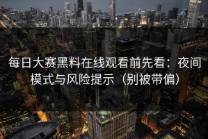 每日大赛黑料在线观看前先看：夜间模式与风险提示（别被带偏）