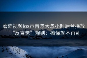 蘑菇视频ios声音忽大忽小时后台播放“反直觉”规则：搞懂就不再乱