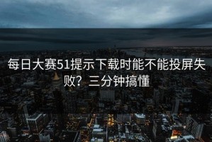 每日大赛51提示下载时能不能投屏失败？三分钟搞懂