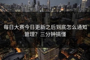每日大赛今日更新之后到底怎么通知管理？三分钟搞懂