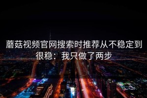 蘑菇视频官网搜索时推荐从不稳定到很稳：我只做了两步