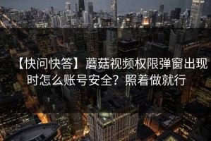 【快问快答】蘑菇视频权限弹窗出现时怎么账号安全？照着做就行