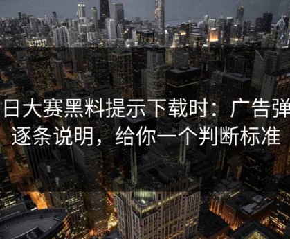 每日大赛黑料提示下载时：广告弹窗逐条说明，给你一个判断标准