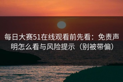 每日大赛51在线观看前先看：免责声明怎么看与风险提示（别被带偏）