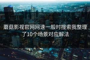 蘑菇影视官网网速一般时搜索我整理了10个场景对应解法