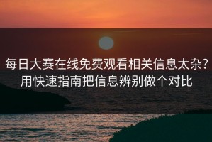 每日大赛在线免费观看相关信息太杂？用快速指南把信息辨别做个对比