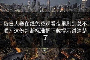 每日大赛在线免费观看夜里刷到总不顺？这份判断标准把下载提示讲清楚了