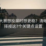 反差大赛想投屏时想更稳？清晰度选择按这7个关键点设置
