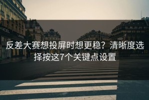 反差大赛想投屏时想更稳？清晰度选择按这7个关键点设置