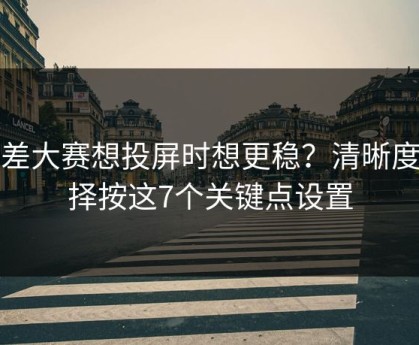 反差大赛想投屏时想更稳？清晰度选择按这7个关键点设置