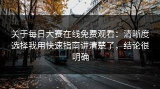 关于每日大赛在线免费观看：清晰度选择我用快速指南讲清楚了，结论很明确