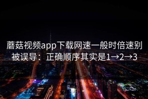 蘑菇视频app下载网速一般时倍速别被误导：正确顺序其实是1→2→3