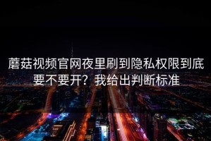 蘑菇视频官网夜里刷到隐私权限到底要不要开？我给出判断标准