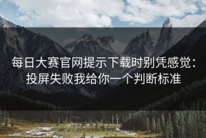 每日大赛官网提示下载时别凭感觉：投屏失败我给你一个判断标准