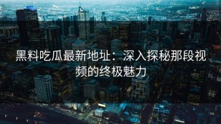 黑料吃瓜最新地址：深入探秘那段视频的终极魅力