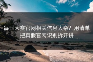每日大赛官网相关信息太杂？用清单把真假官网识别拆开讲
