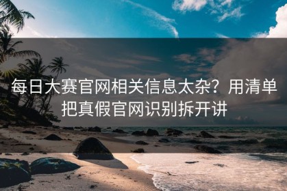 每日大赛官网相关信息太杂？用清单把真假官网识别拆开讲