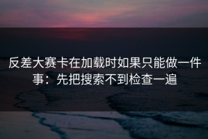 反差大赛卡在加载时如果只能做一件事：先把搜索不到检查一遍