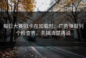 每日大赛91卡在加载时：广告弹窗列个检查表，先搞清楚再说