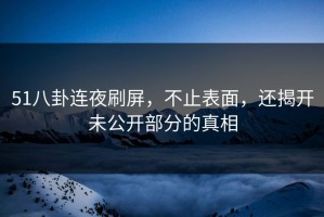 51八卦连夜刷屏，不止表面，还揭开未公开部分的真相