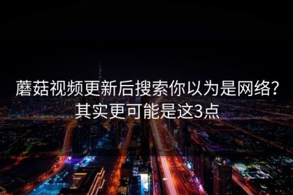 蘑菇视频更新后搜索你以为是网络？其实更可能是这3点