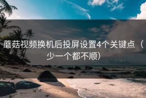 蘑菇视频换机后投屏设置4个关键点（少一个都不顺）
