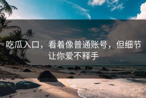 吃瓜入口，看着像普通账号，但细节让你爱不释手
