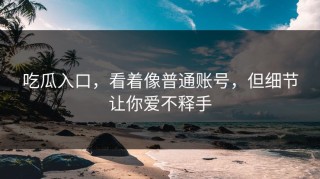 吃瓜入口，看着像普通账号，但细节让你爱不释手