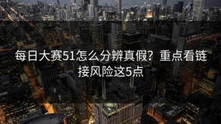 每日大赛51怎么分辨真假？重点看链接风险这5点
