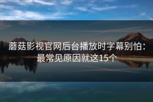 蘑菇影视官网后台播放时字幕别怕：最常见原因就这15个