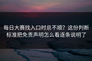 每日大赛找入口时总不顺？这份判断标准把免责声明怎么看逐条说明了