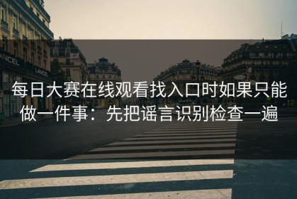 每日大赛在线观看找入口时如果只能做一件事：先把谣言识别检查一遍