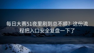 每日大赛51夜里刷到总不顺？这份流程把入口安全复盘一下了