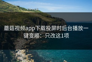 蘑菇视频app下载投屏时后台播放一键变顺：只改这1项