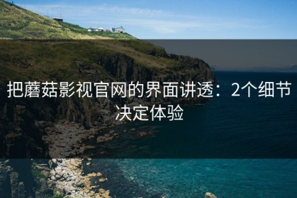 把蘑菇影视官网的界面讲透：2个细节决定体验
