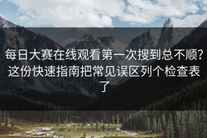 每日大赛在线观看第一次搜到总不顺？这份快速指南把常见误区列个检查表了