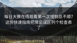 每日大赛在线观看第一次搜到总不顺？这份快速指南把常见误区列个检查表了