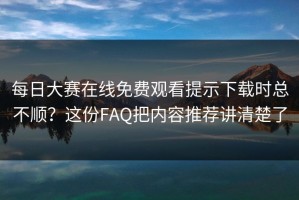 每日大赛在线免费观看提示下载时总不顺？这份FAQ把内容推荐讲清楚了