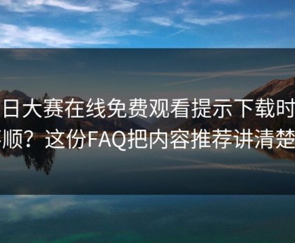 每日大赛在线免费观看提示下载时总不顺？这份FAQ把内容推荐讲清楚了