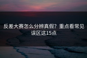 反差大赛怎么分辨真假？重点看常见误区这15点