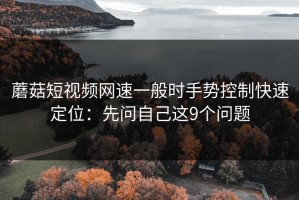 蘑菇短视频网速一般时手势控制快速定位：先问自己这9个问题