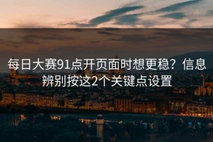每日大赛91点开页面时想更稳？信息辨别按这2个关键点设置