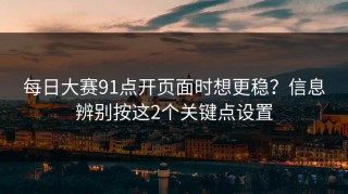 每日大赛91点开页面时想更稳？信息辨别按这2个关键点设置